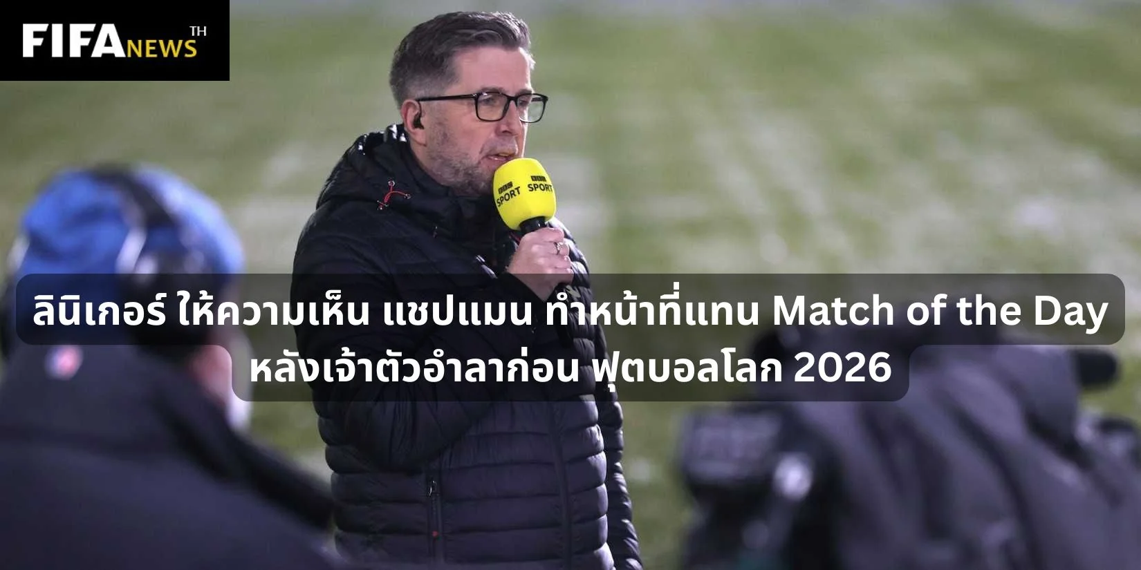 ลินิเกอร์ ให้ความเห็น แชปแมน ทำหน้าที่แทน Match of the Day หลังเจ้าตัวอำลาก่อน ฟุตบอลโลก 2026