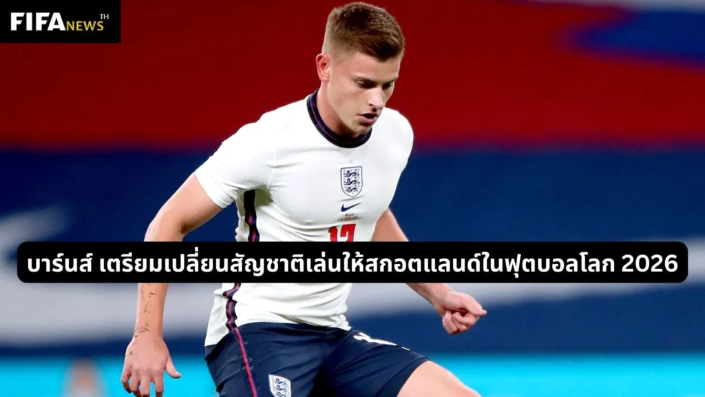 บาร์นส์ เตรียมเปลี่ยนสัญชาติเล่นให้สกอตแลนด์ในฟุตบอลโลก 2026