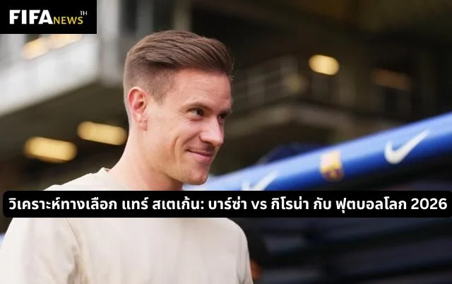 วิเคราะห์ทางเลือก แทร์ สเตเก้น: บาร์ซ่า vs กิโรน่า กับ ฟุตบอลโลก 2026