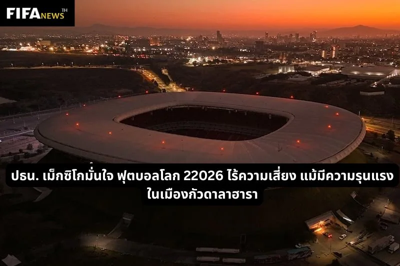 ปธน. เม็กซิโกเชื่อ ฟุตบอลโลก 22026 ไร้ความเสี่ยงแม้มีความรุนแรงในกัวดาลาฮารา