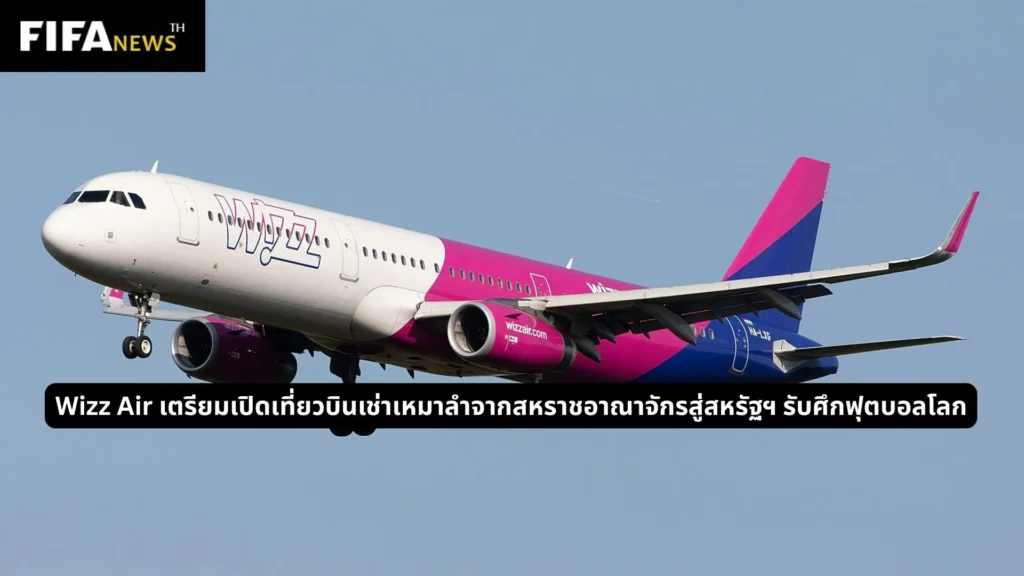 Wizz Air เตรียมเปิดเที่ยวบินเช่าเหมาลำจากสหราชอาณาจักรสู่สหรัฐฯ รับศึกฟุตบอลโลก
