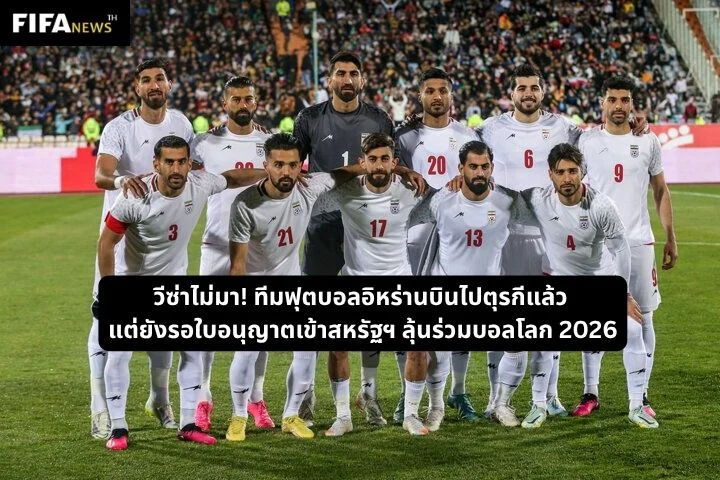 วีซ่าไม่มา! ทีมฟุตบอลอิหร่านบินไปตุรกีแล้ว แต่ยังรอใบอนุญาตเข้าสหรัฐฯ ลุ้นร่วมบอลโลก 2026