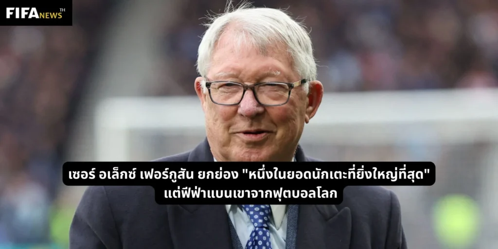 เซอร์ อเล็กซ์ เฟอร์กูสัน ยกย่อง "หนึ่งในยอดนักเตะที่ยิ่งใหญ่ที่สุด" — แต่ฟีฟ่าแบนเขาจากฟุตบอลโลก