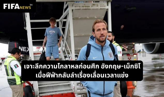 เจาะลึกความโกลาหลก่อนศึก อังกฤษ-เม็กซิโกเมื่อฟีฟ่ากลับลำเรื่องเลื่อนเวลาแข่ง